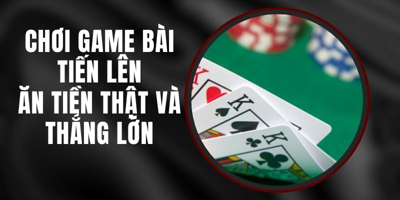 Chơi Game Bài Tiến Lên Ăn Tiền Thật Và Thắng Lớn