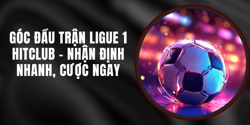 Góc Đầu Trận Ligue 1 Hitclub - Nhận Định Nhanh, Cược Ngay